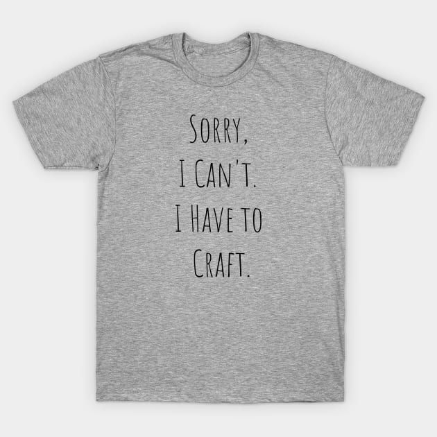 Sorry I Can't, I Have to Craft T-Shirt by FlamingThreads